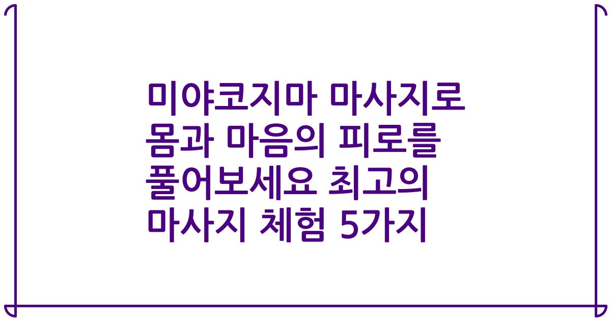 미야코지마 마사지로 몸과 마음의 피로를 풀어보세요 최고의 마사지 체험 5가지