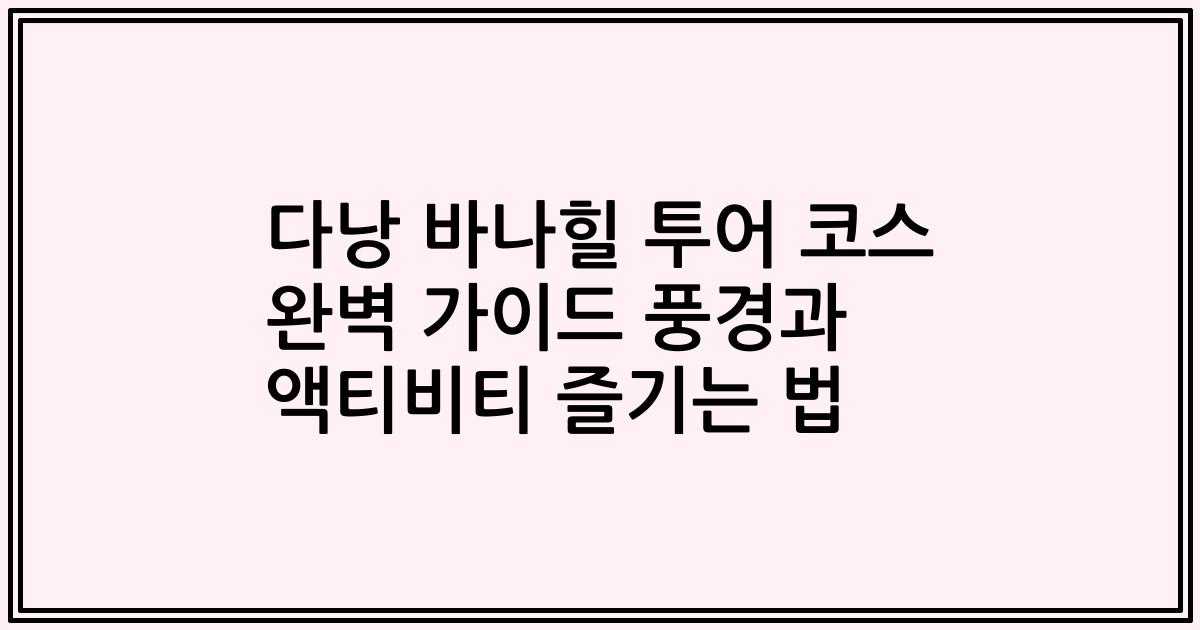 다낭 바나힐 투어 코스 완벽 가이드 풍경과 액티비티 즐기는 법