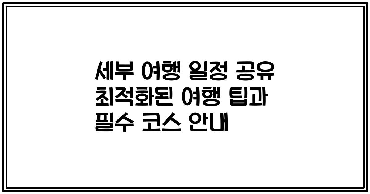 세부 여행 일정 공유 최적화된 여행 팁과 필수 코스 안내