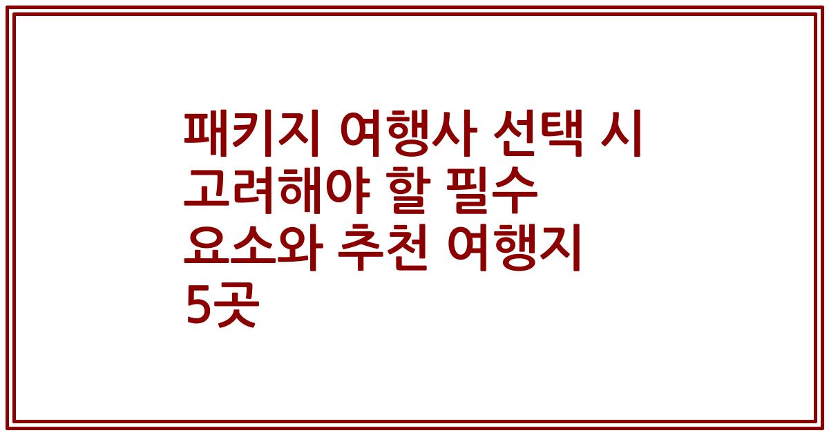 패키지 여행사 선택 시 고려해야 할 필수 요소와 추천 여행지 5곳