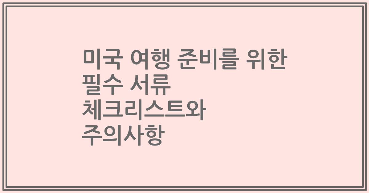 미국 여행 준비를 위한 필수 서류 체크리스트와 주의사항