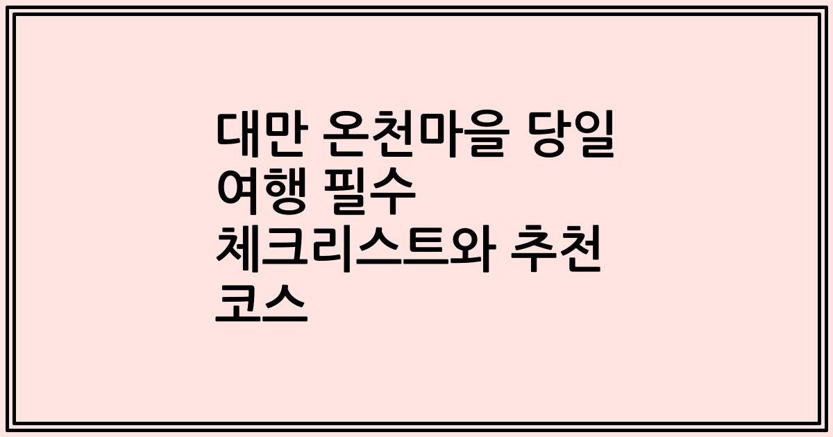 대만 온천마을 당일 여행 필수 체크리스트와 추천 코스