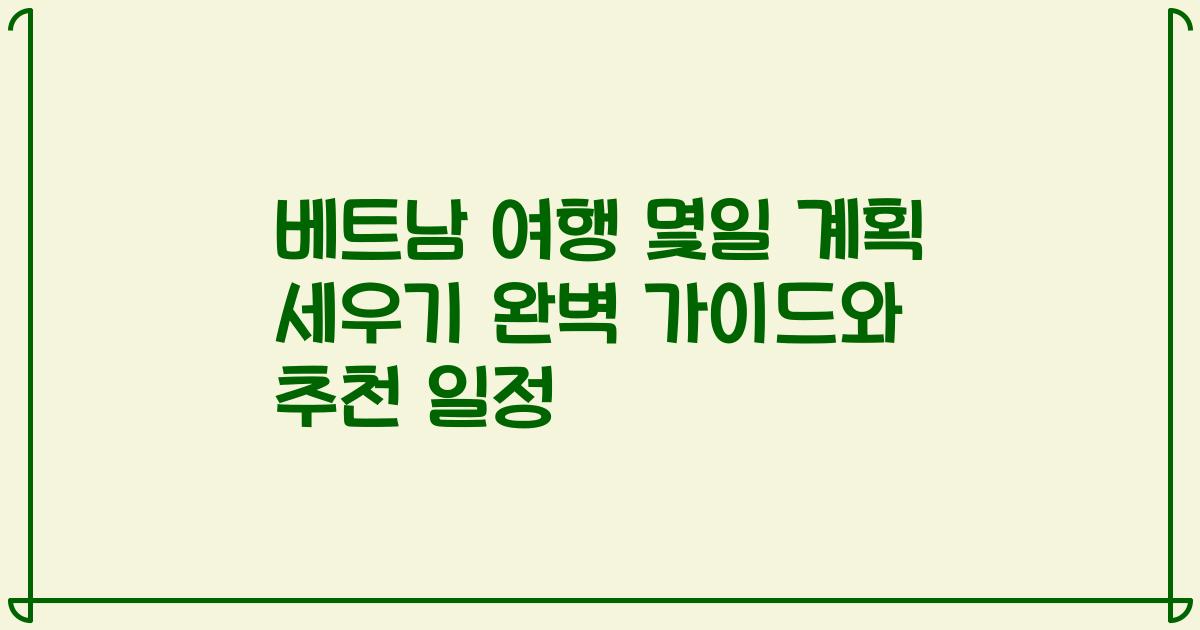 베트남 여행 몇일 계획 세우기 완벽 가이드와 추천 일정