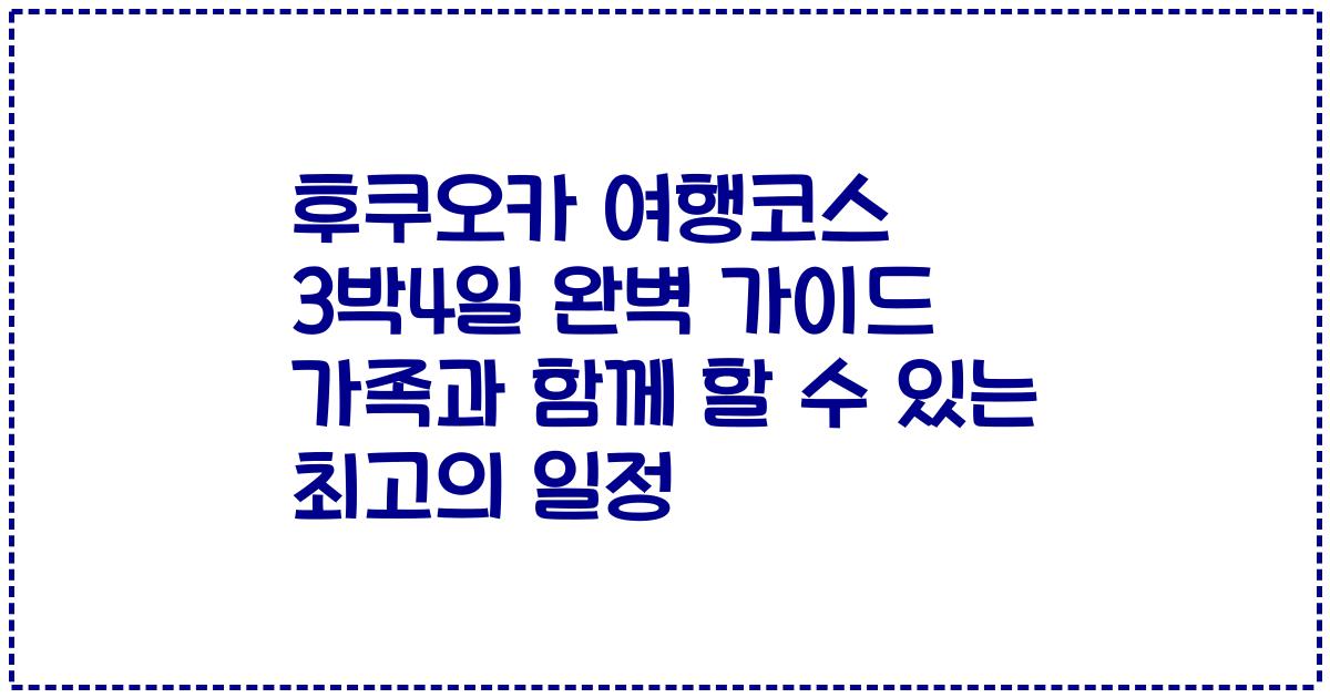 후쿠오카 여행코스 3박4일 완벽 가이드 가족과 함께 할 수 있는 최고의 일정