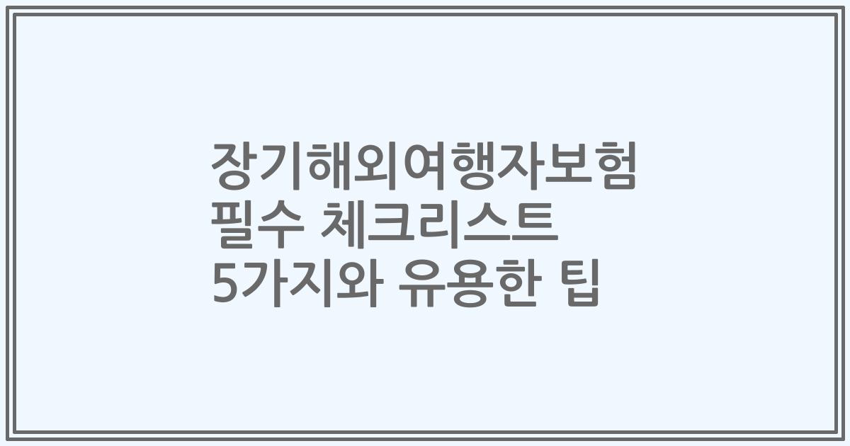 장기해외여행자보험 필수 체크리스트 5가지와 유용한 팁
