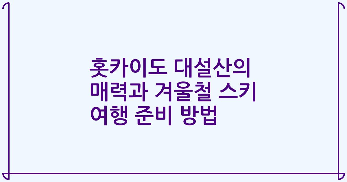 홋카이도 대설산의 매력과 겨울철 스키 여행 준비 방법