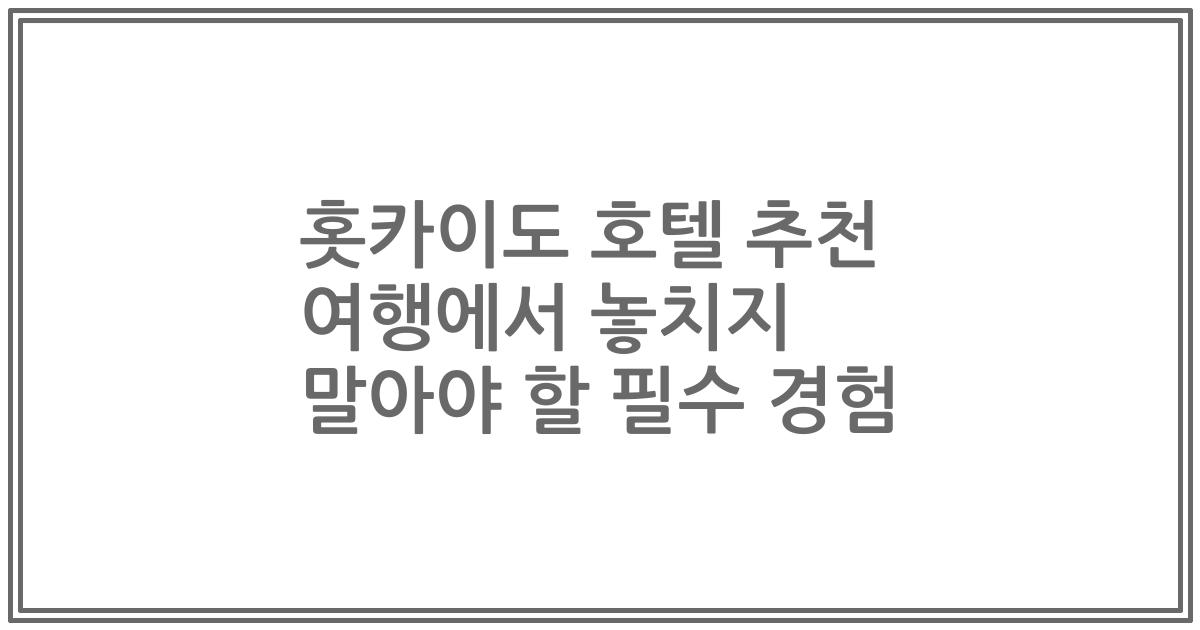 홋카이도 호텔 추천 여행에서 놓치지 말아야 할 필수 경험