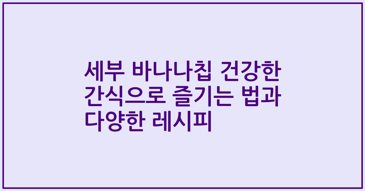 세부 바나나칩 건강한 간식으로 즐기는 법과 다양한 레시피