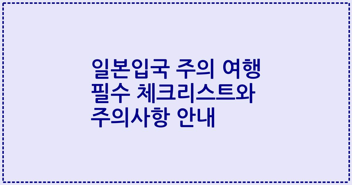 일본입국 주의 여행 필수 체크리스트와 주의사항 안내