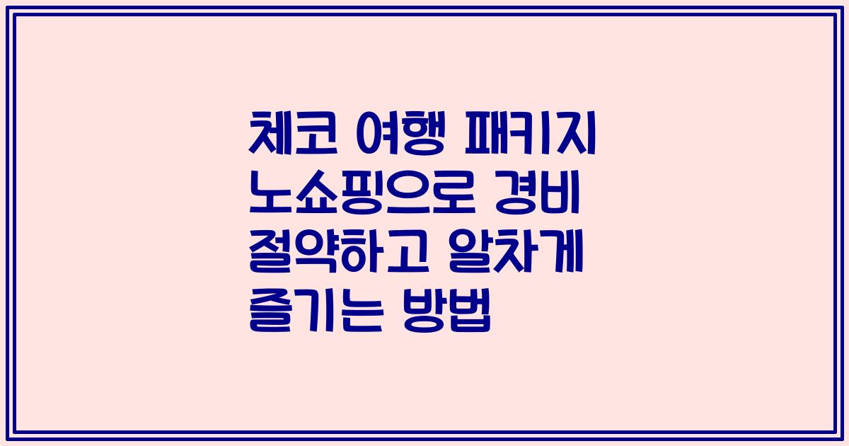 체코 여행 패키지 노쇼핑으로 경비 절약하고 알차게 즐기는 방법