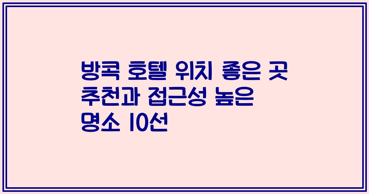 방콕 호텔 위치 좋은 곳 추천과 접근성 높은 명소 10선