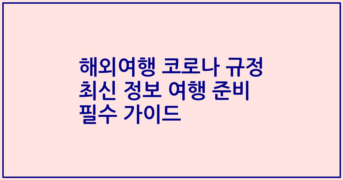 해외여행 코로나 규정 최신 정보 여행 준비 필수 가이드