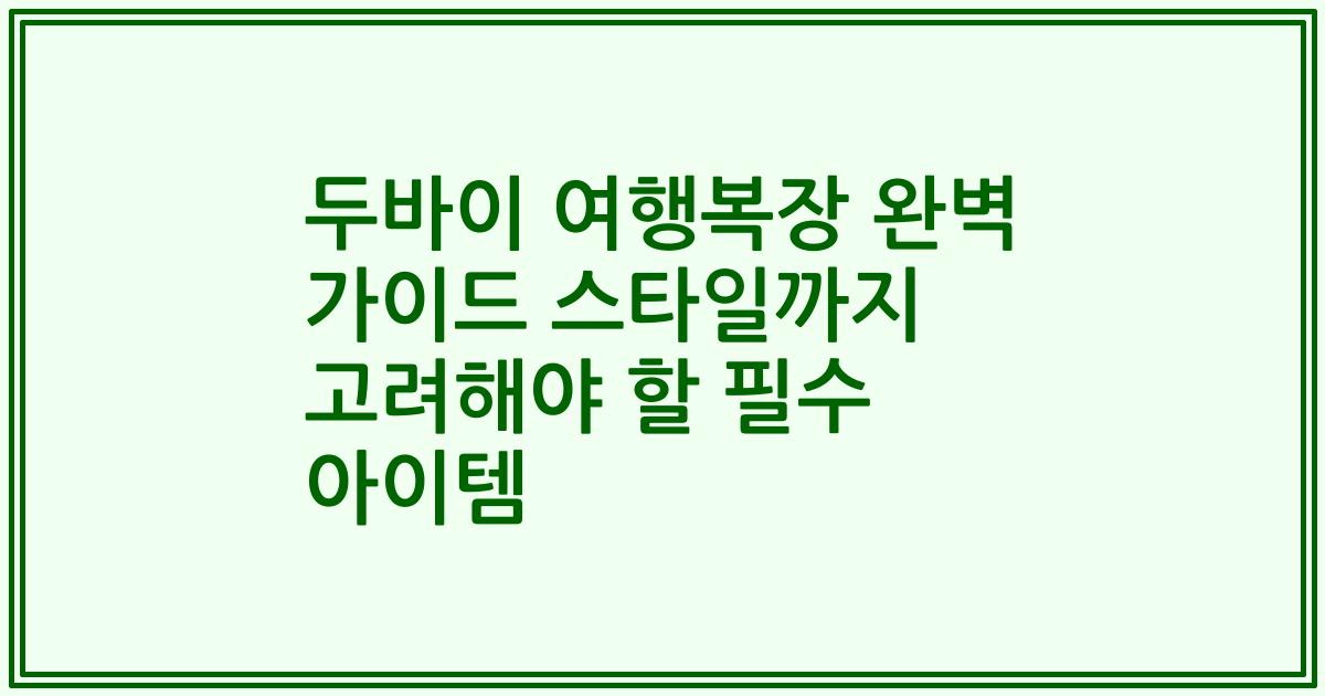두바이 여행복장 완벽 가이드 스타일까지 고려해야 할 필수 아이템