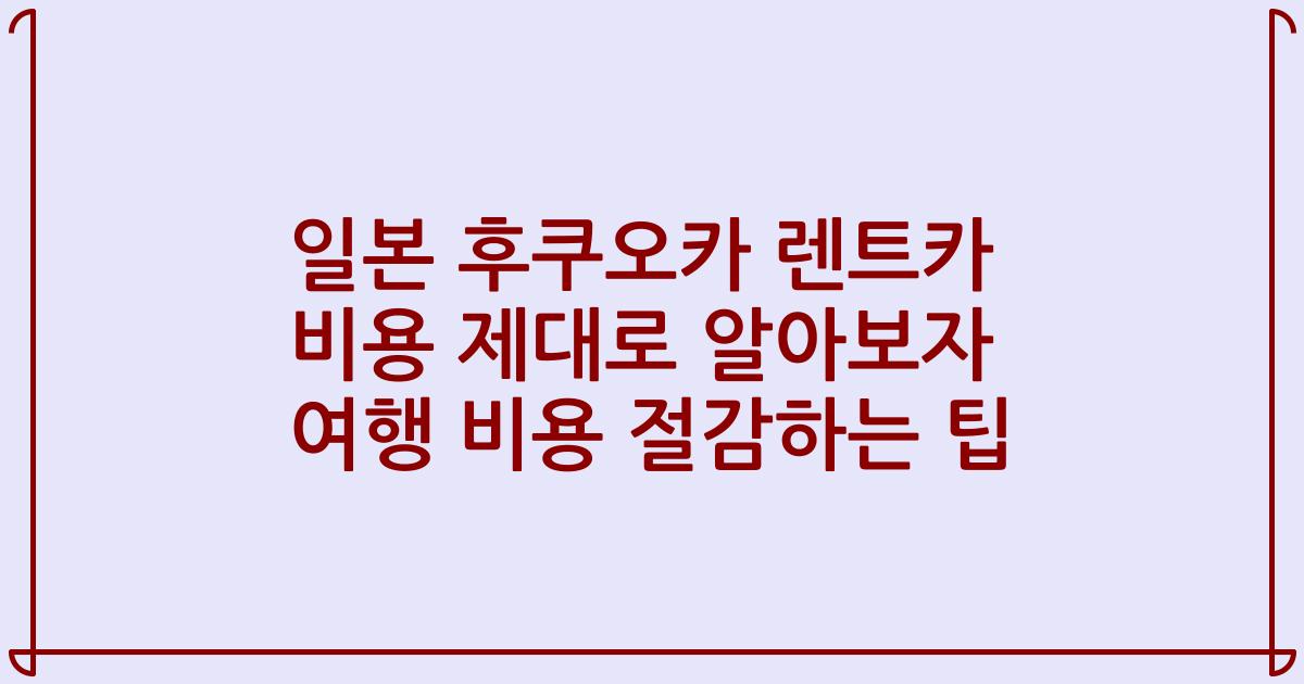 일본 후쿠오카 렌트카 비용 제대로 알아보자 여행 비용 절감하는 팁