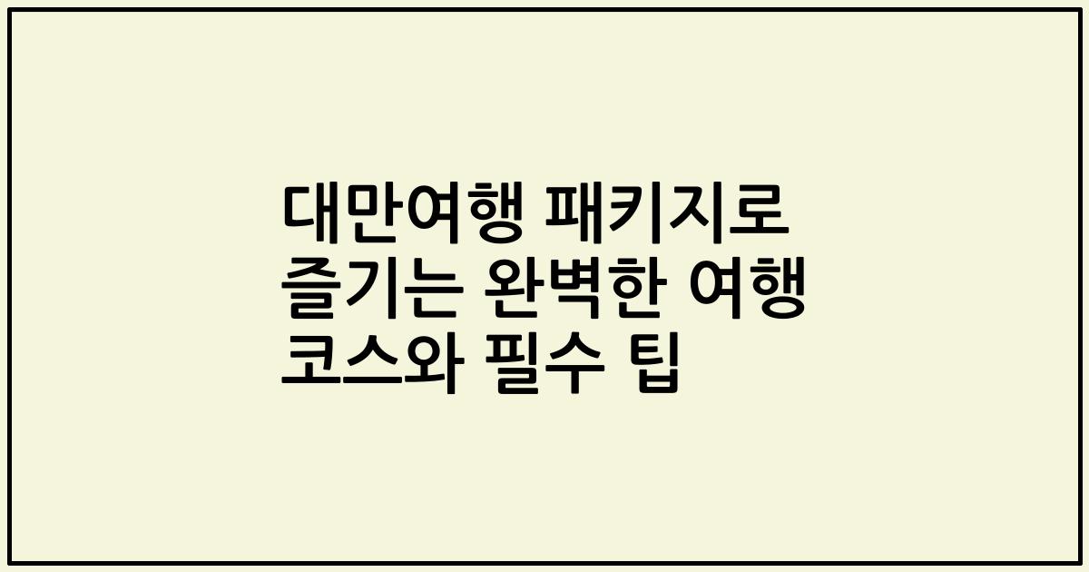 대만여행 패키지로 즐기는 완벽한 여행 코스와 필수 팁