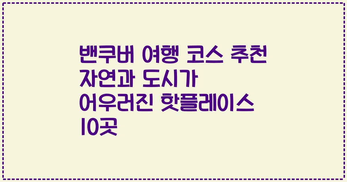 밴쿠버 여행 코스 추천 자연과 도시가 어우러진 핫플레이스 10곳