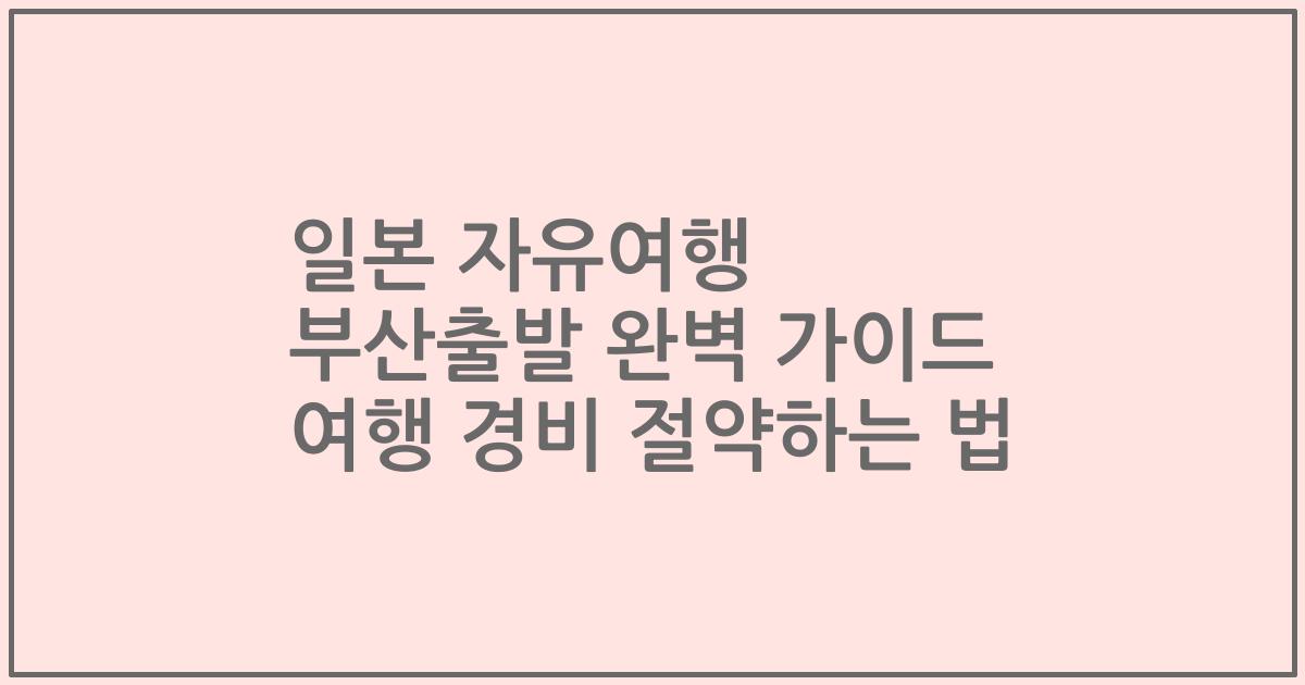 일본 자유여행 부산출발 완벽 가이드 여행 경비 절약하는 법