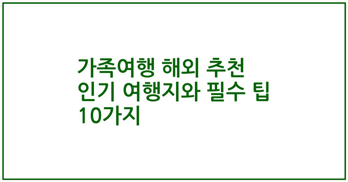 가족여행 해외 추천 인기 여행지와 필수 팁 10가지