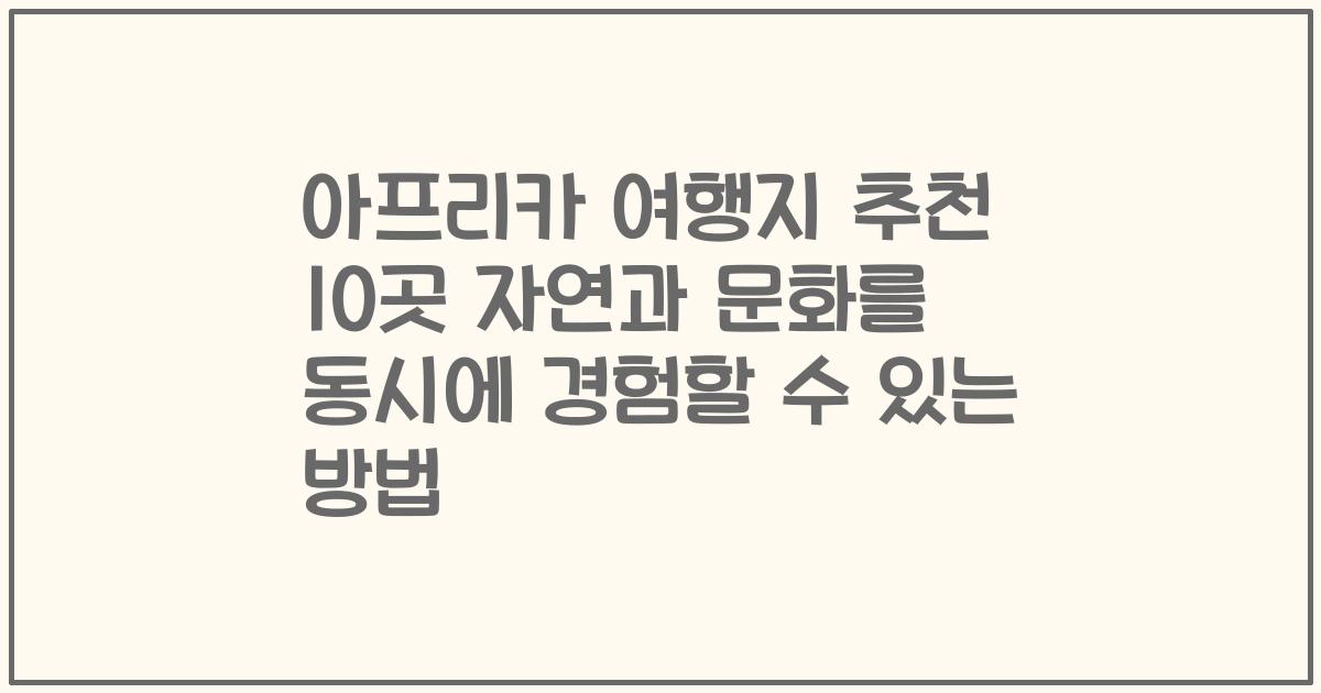 아프리카 여행지 추천 10곳 자연과 문화를 동시에 경험할 수 있는 방법