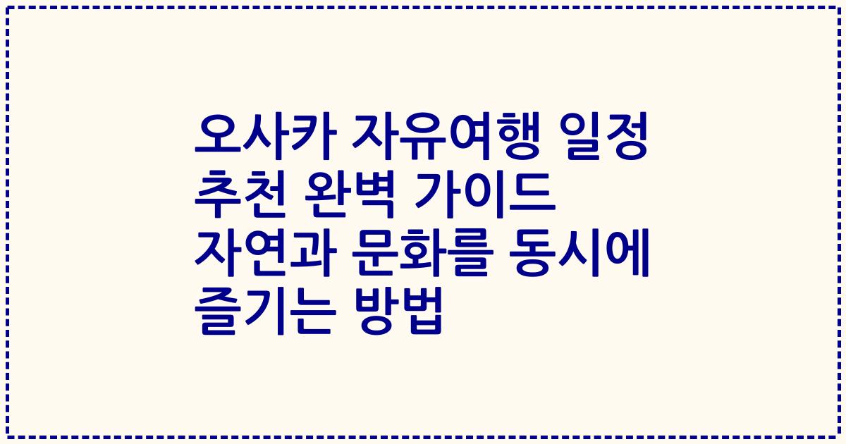 오사카 자유여행 일정 추천 완벽 가이드 자연과 문화를 동시에 즐기는 방법