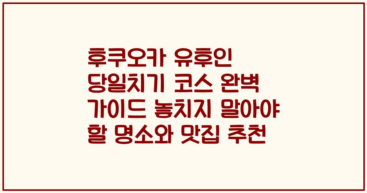 후쿠오카 유후인 당일치기 코스 완벽 가이드 놓치지 말아야 할 명소와 맛집 추천