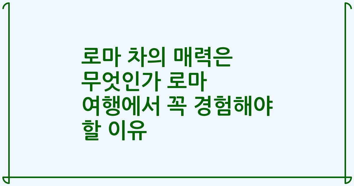 로마 차의 매력은 무엇인가 로마 여행에서 꼭 경험해야 할 이유