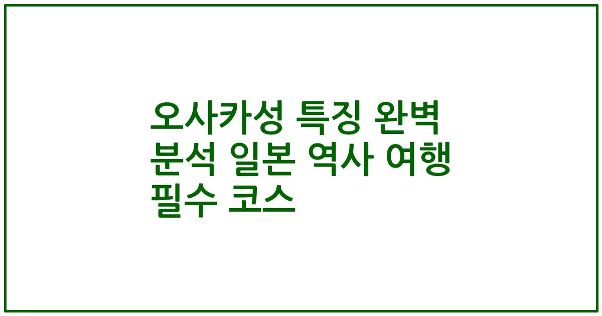 오사카성 특징 완벽 분석 일본 역사 여행 필수 코스
