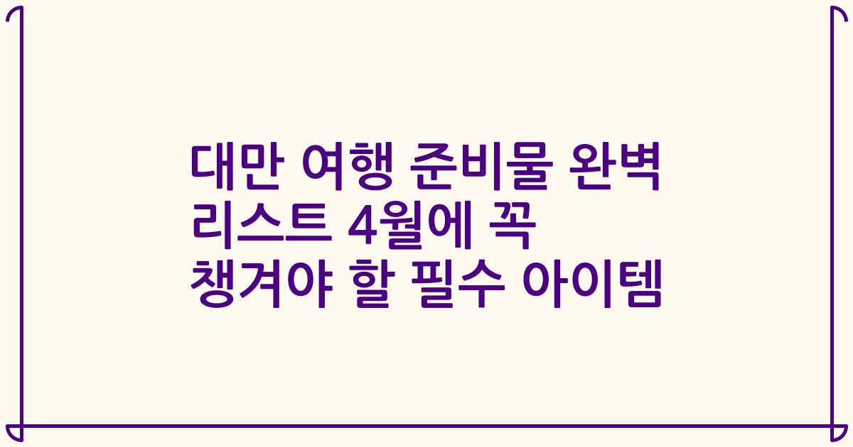 대만 여행 준비물 완벽 리스트 4월에 꼭 챙겨야 할 필수 아이템