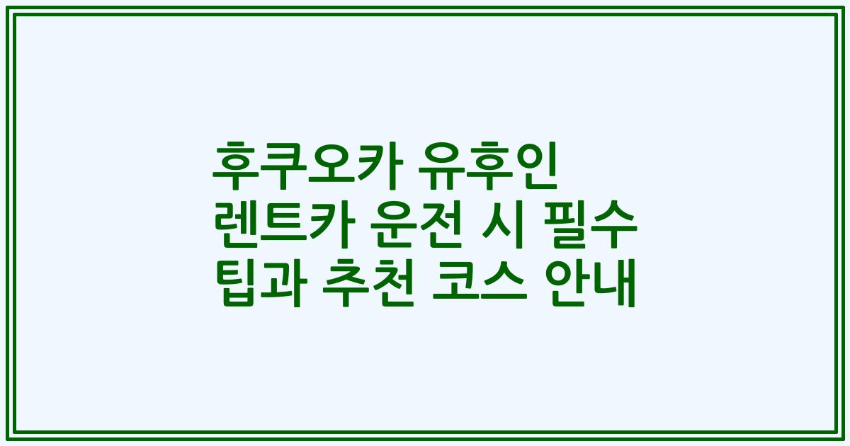 후쿠오카 유후인 렌트카 운전 시 필수 팁과 추천 코스 안내