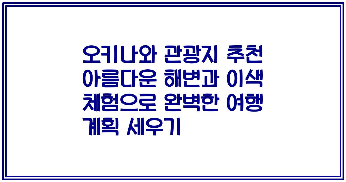 오키나와 관광지 추천 아름다운 해변과 이색 체험으로 완벽한 여행 계획 세우기