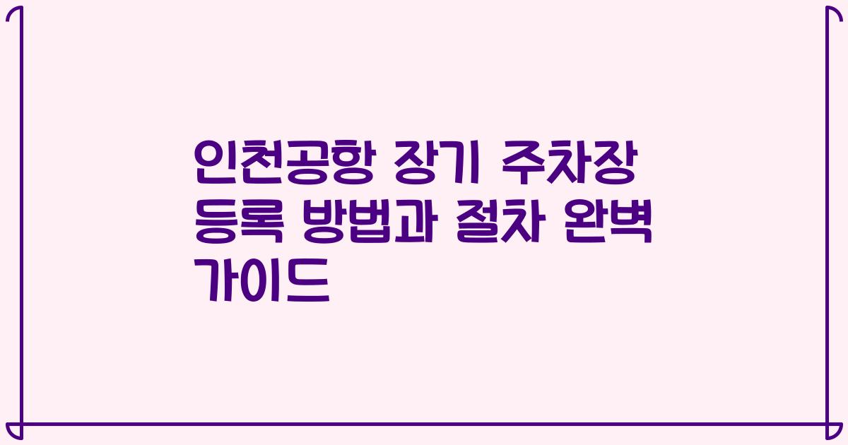 인천공항 장기 주차장 등록 방법과 절차 완벽 가이드