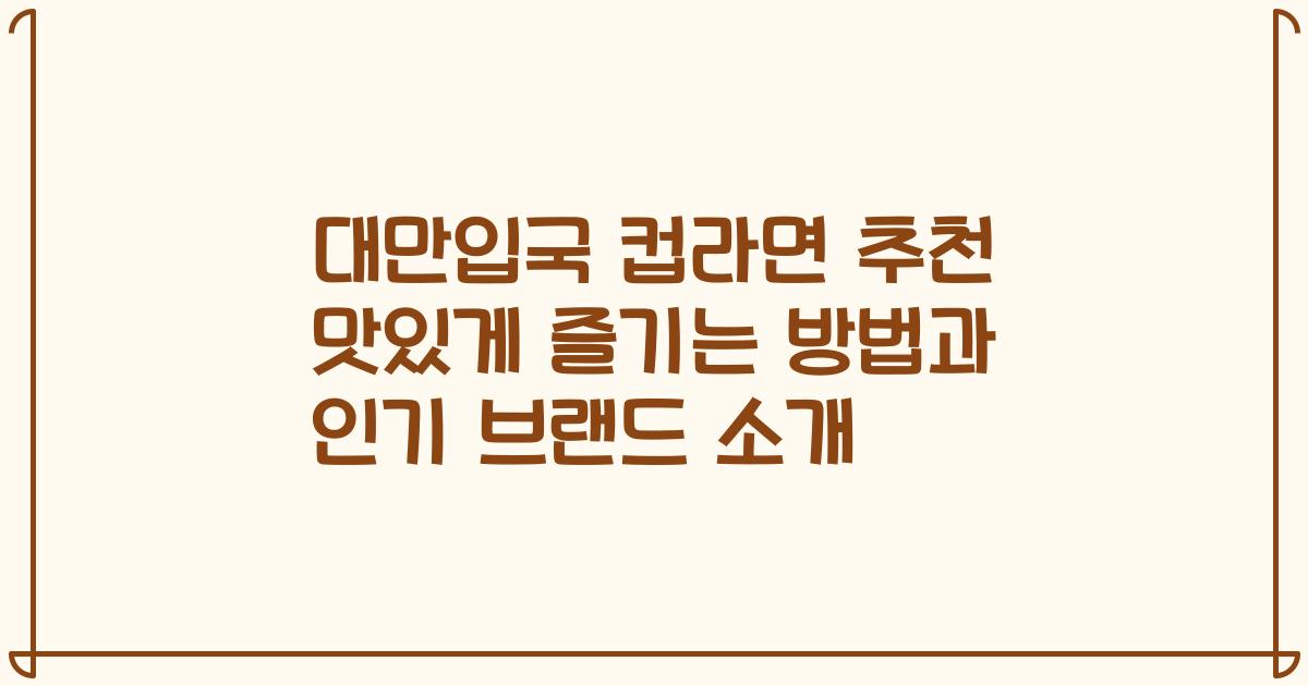 대만입국 컵라면 추천 맛있게 즐기는 방법과 인기 브랜드 소개
