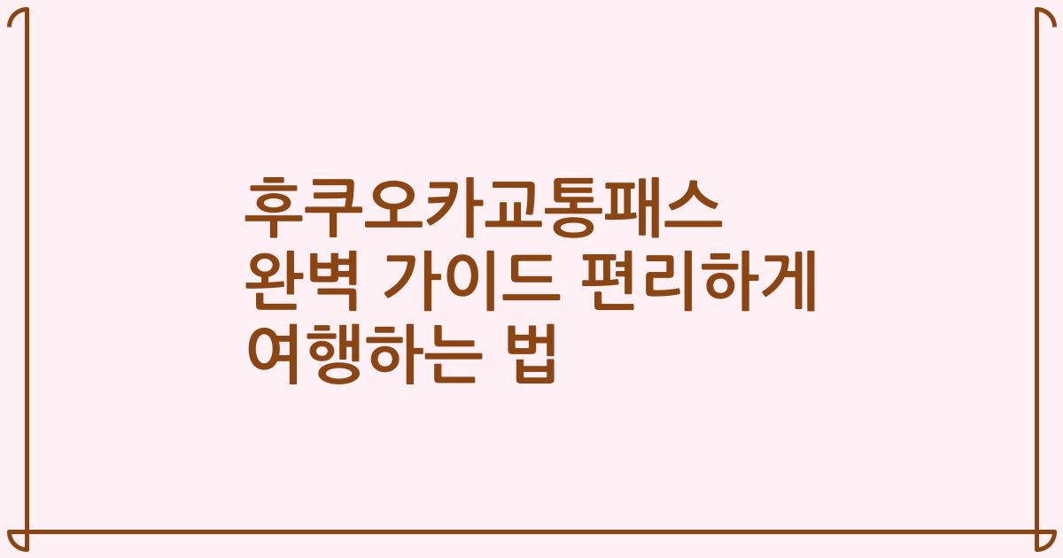 후쿠오카교통패스 완벽 가이드 편리하게 여행하는 법