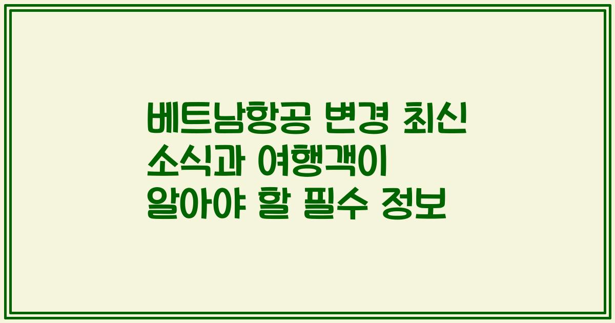 베트남항공 변경 최신 소식과 여행객이 알아야 할 필수 정보