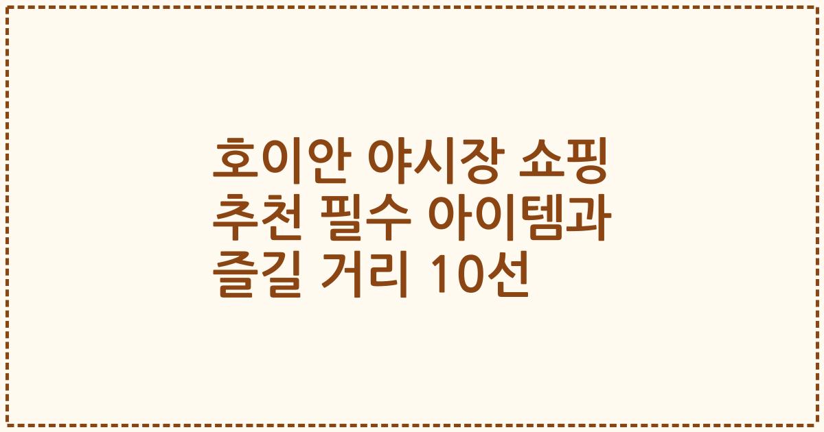 호이안 야시장 쇼핑 추천 필수 아이템과 즐길 거리 10선