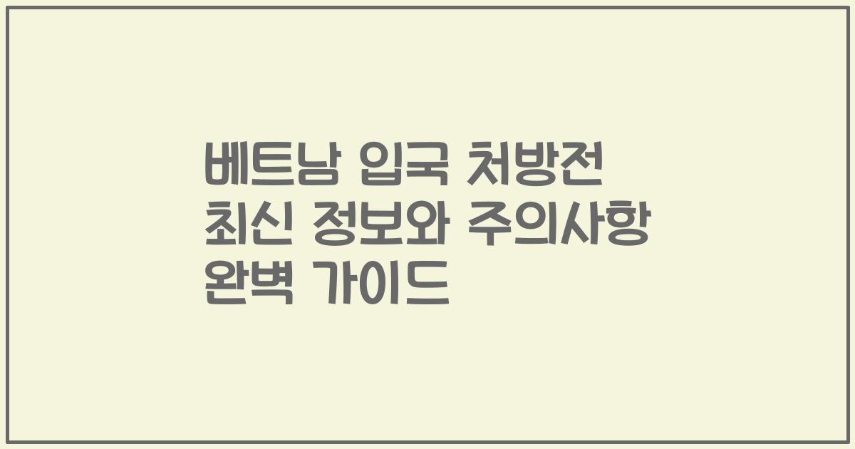 베트남 입국 처방전 최신 정보와 주의사항 완벽 가이드