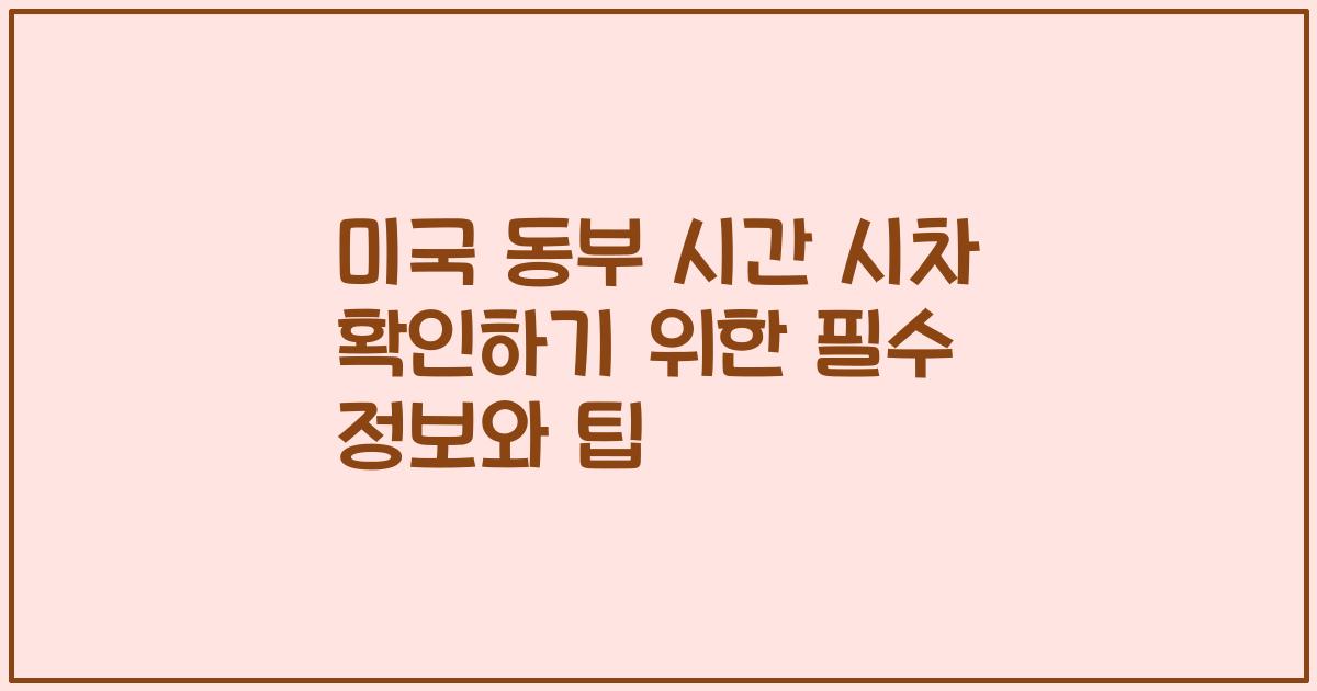 미국 동부 시간 시차 확인하기 위한 필수 정보와 팁