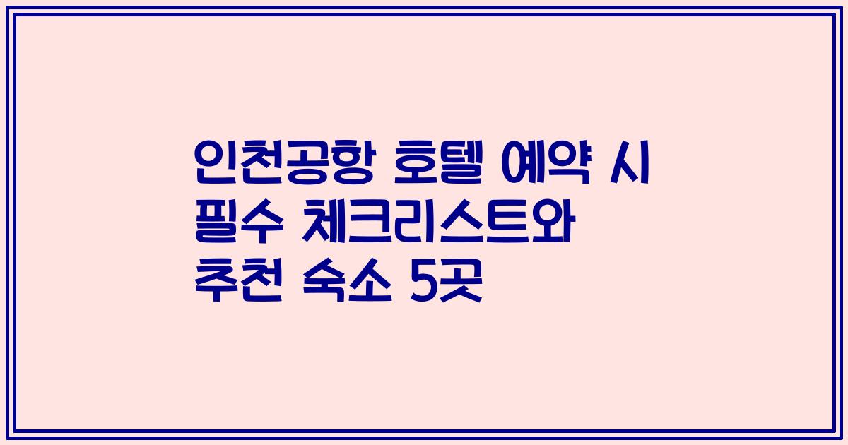 인천공항 호텔 예약 시 필수 체크리스트와 추천 숙소 5곳