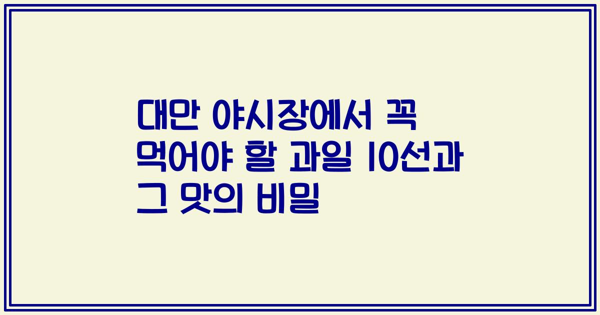대만 야시장에서 꼭 먹어야 할 과일 10선과 그 맛의 비밀