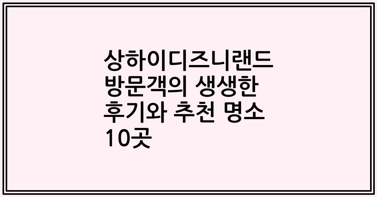 상하이디즈니랜드 방문객의 생생한 후기와 추천 명소 10곳