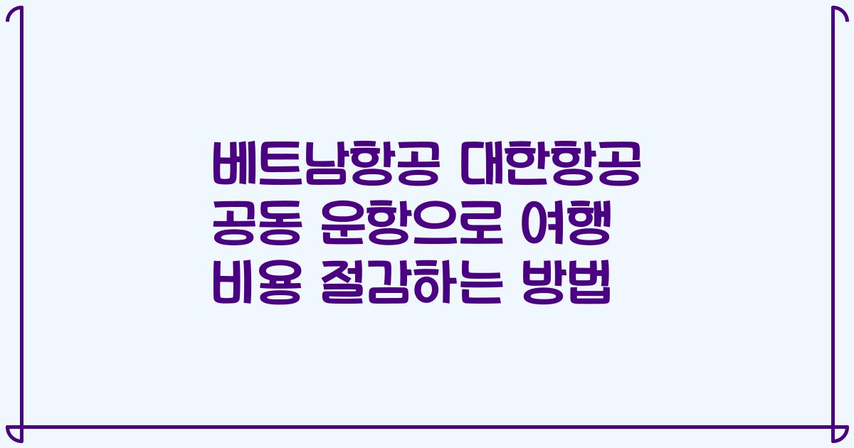 베트남항공 대한항공 공동 운항으로 여행 비용 절감하는 방법