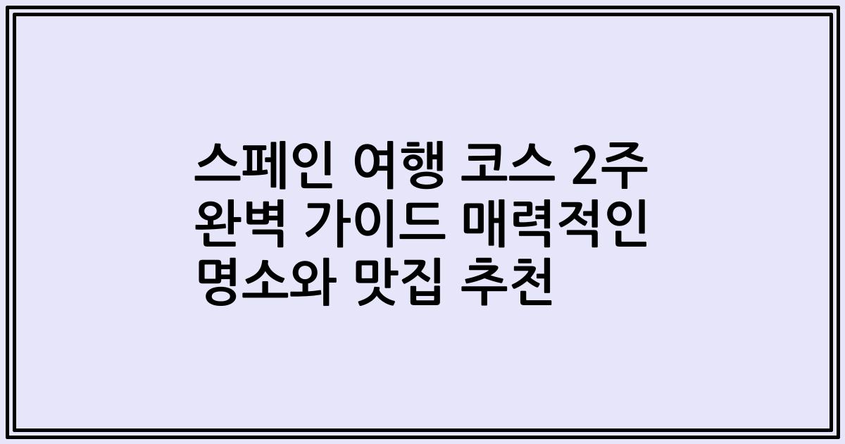 스페인 여행 코스 2주 완벽 가이드 매력적인 명소와 맛집 추천