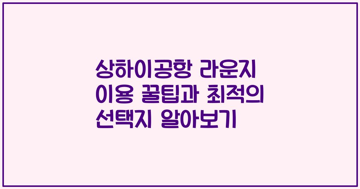 상하이공항 라운지 이용 꿀팁과 최적의 선택지 알아보기