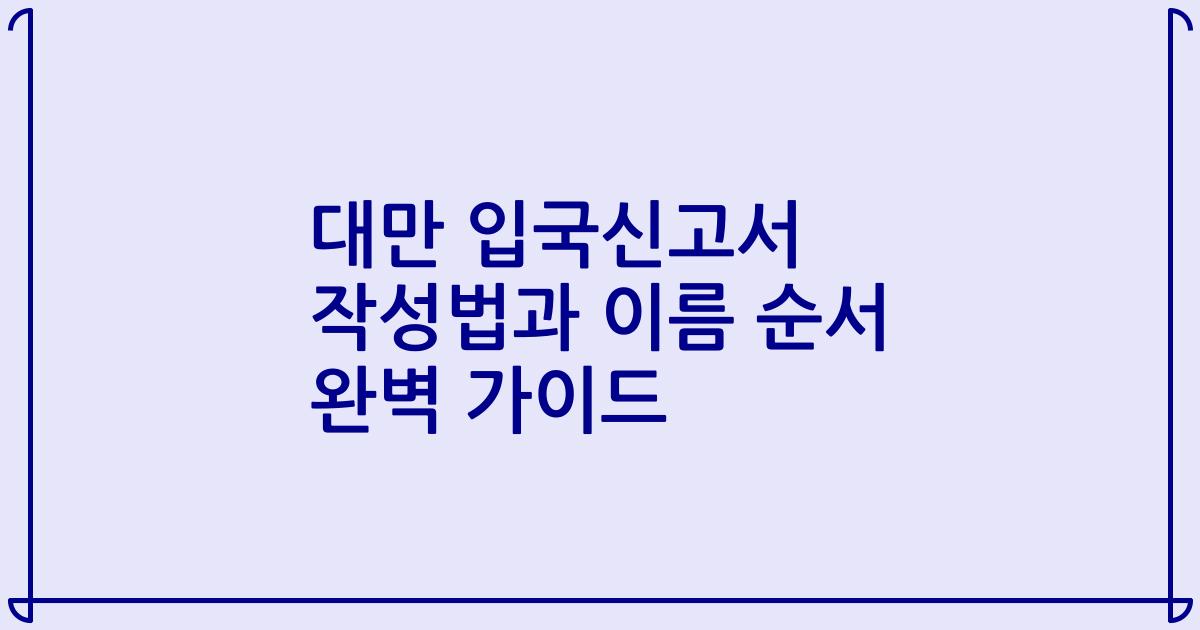 대만 입국신고서 작성법과 이름 순서 완벽 가이드