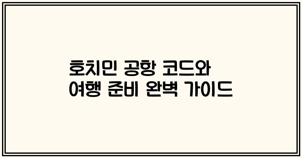 호치민 공항 코드와 여행 준비 완벽 가이드