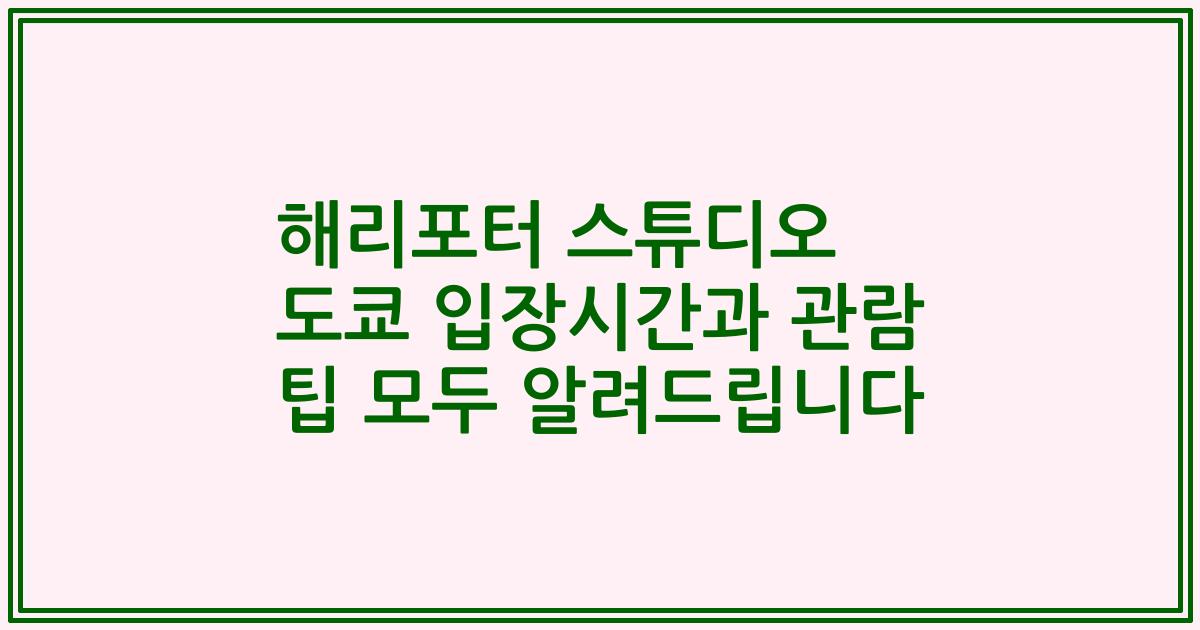 해리포터 스튜디오 도쿄 입장시간과 관람 팁 모두 알려드립니다