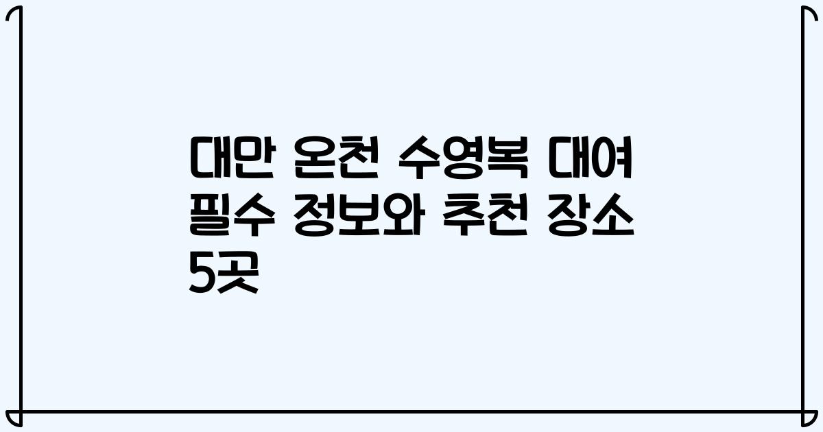 대만 온천 수영복 대여 필수 정보와 추천 장소 5곳