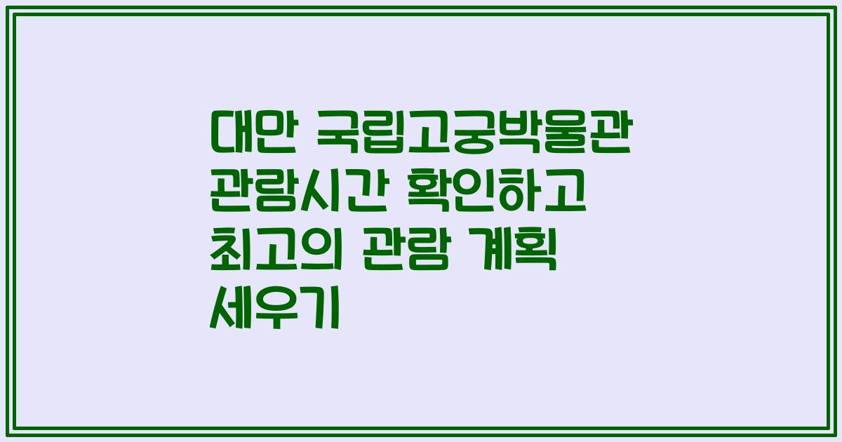 대만 국립고궁박물관 관람시간 확인하고 최고의 관람 계획 세우기