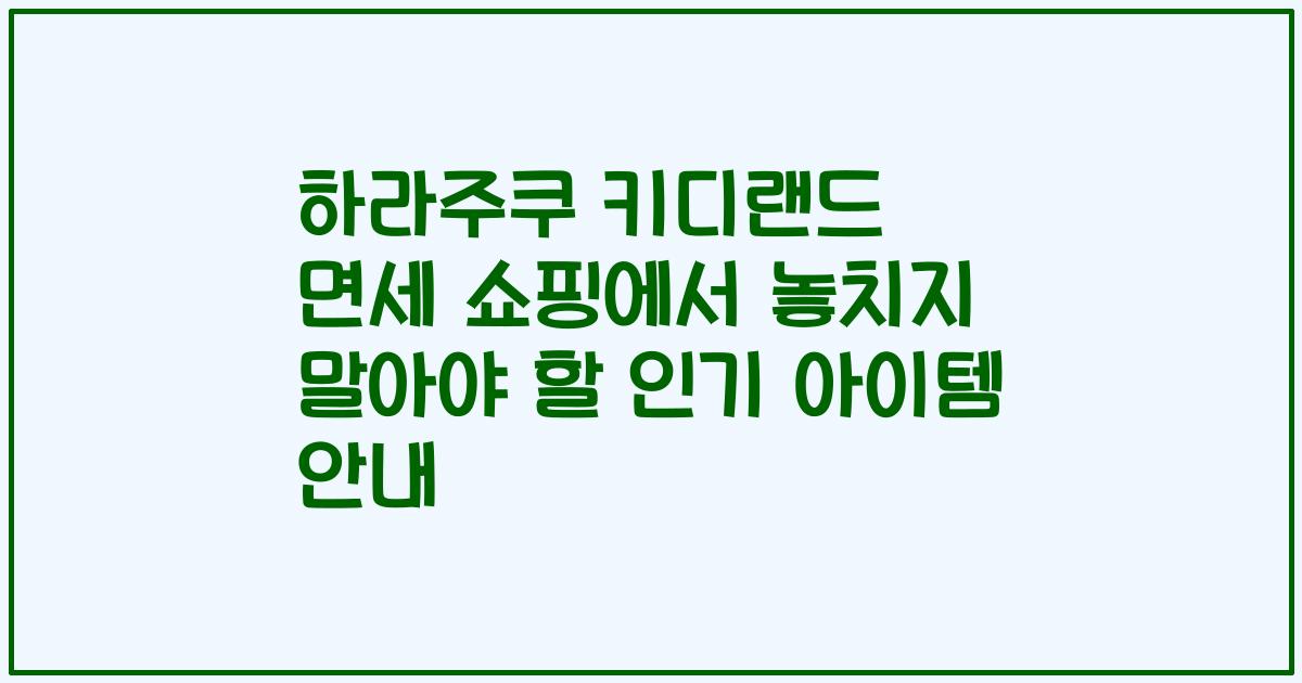 하라주쿠 키디랜드 면세 쇼핑에서 놓치지 말아야 할 인기 아이템 안내