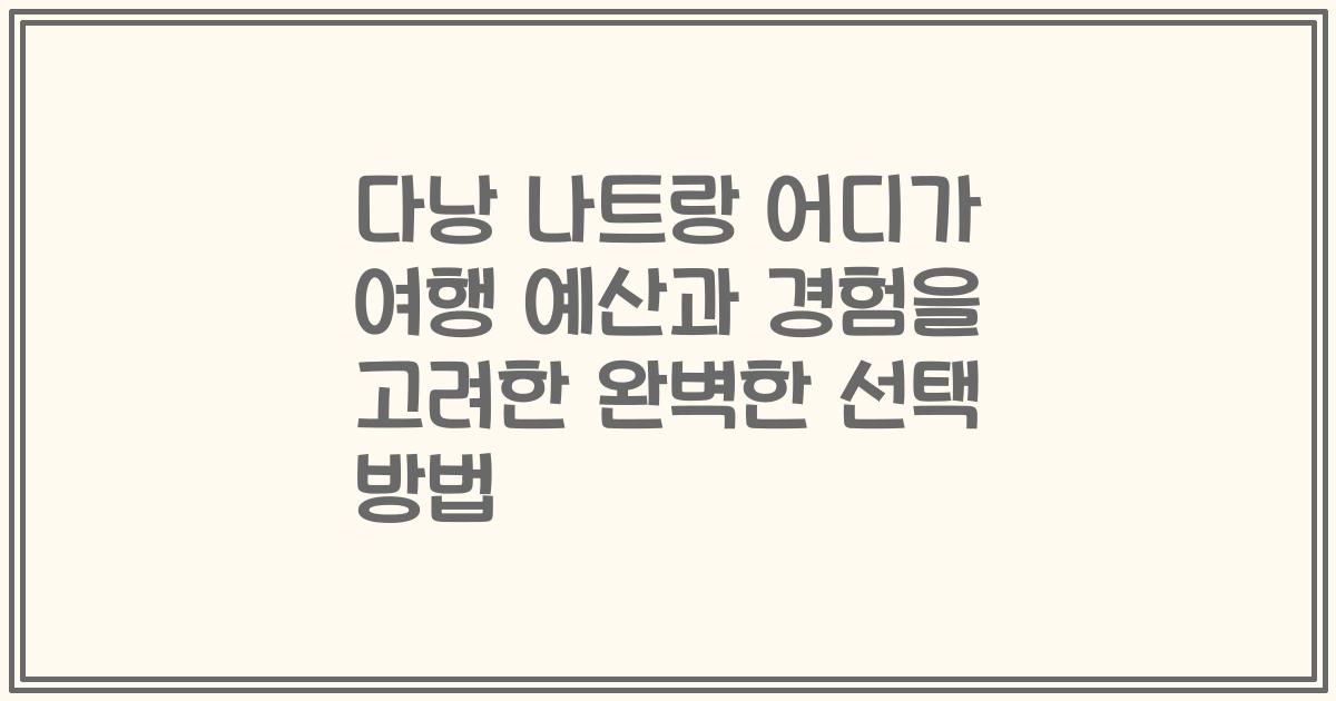 다낭 나트랑 어디가 여행 예산과 경험을 고려한 완벽한 선택 방법